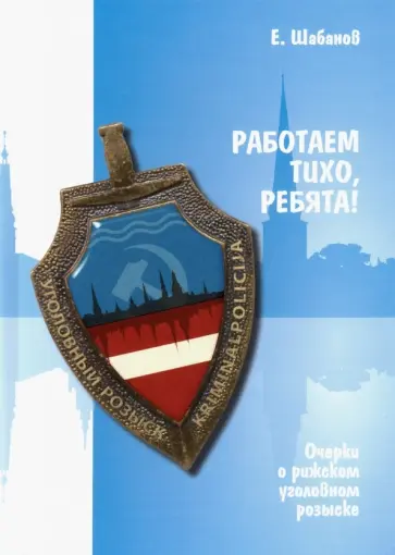 Евгений Шабанов - Работаем тихо, ребята! Очерки о рижском уголовном розыске Евгений Шабанов - Работаем тихо, ребята! Очерки о рижском уголовном розыске обложка книги