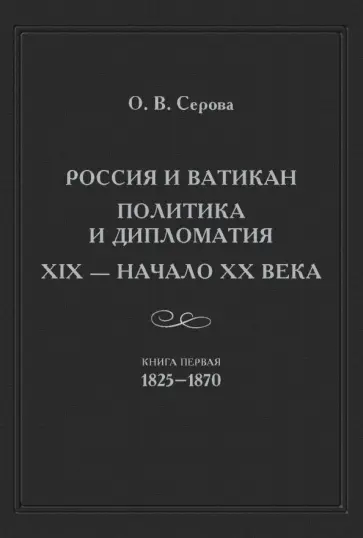 Ольга Серова - Россия и Ватикан. Политика и дипломатия. XIX - начало XX века. Книга 1. 1825-1870 обложка книги
