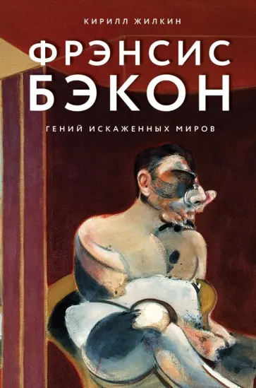 Кирилл Жилкин - Фрэнсис Бэкон. Гений искаженных миров обложка книги
