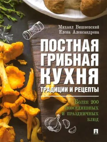 Вишневский, Александрова - Постная грибная кухня. Традиции и рецепты. Более 200 повседневных и праздничных блюд Вишневский, Александрова - Постная грибная кухня. Традиции и рецепты. Более 200 повседневных и праздничных блюд обложка книги