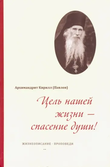 Кирилл Архимандрит - Цель нашей жизни - спасение души! Жизнеописание, проповеди Кирилл Архимандрит - Цель нашей жизни - спасение души! Жизнеописание, проповеди обложка книги