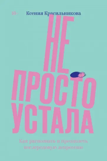 Ксения Красильникова - Не просто устала. Как распознать и преодолеть послеродовую депрессию Ксения Красильникова - Не просто устала. Как распознать и преодолеть послеродовую депрессию обложка книги