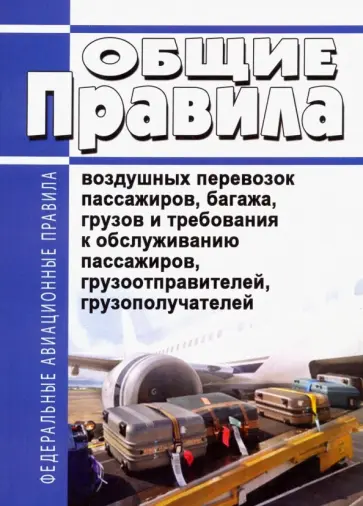 Общие правила воздушных перевозок пассажиров, багажа, грузов и требования к обслуживанию пассажиров Общие правила воздушных перевозок пассажиров, багажа, грузов и требования к обслуживанию пассажиров обложка книги