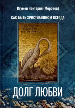 Обложка книги Долг любви. Как быть христианином всегда?, Игумен Нектарий (Морозов)