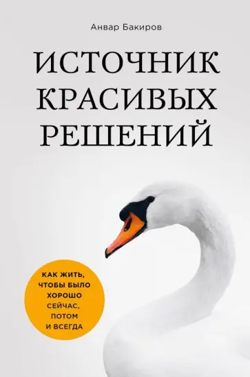 Анвар Бакиров - Источник красивых решений. Как жить, чтобы было хорошо сейчас, потом и всегда Анвар Бакиров - Источник красивых решений. Как жить, чтобы было хорошо сейчас, потом и всегда обложка книги
