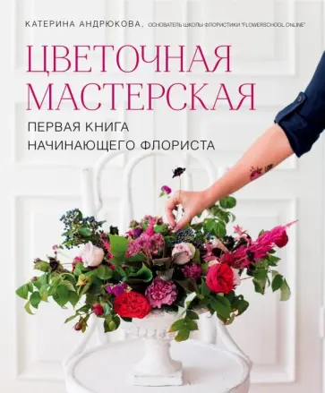 Екатерина Андрюкова - Цветочная мастерская. Первая книга начинающего флориста Екатерина Андрюкова - Цветочная мастерская. Первая книга начинающего флориста обложка книги