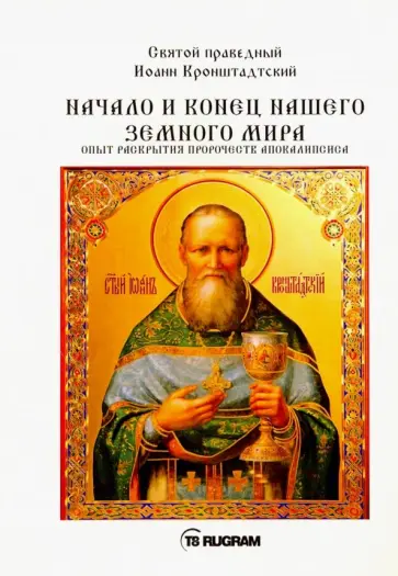 Кронштадтский Иоанн Св. Праведный - Начало и конец нашего земного мира. Опыт раскрытия Кронштадтский Иоанн Св. Праведный - Начало и конец нашего земного мира. Опыт раскрытия обложка книги
