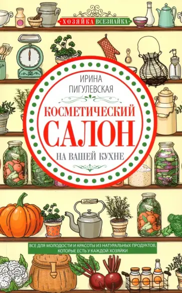 Ирина Пигулевская - Косметический салон на вашей кухне. Все для молодости и красоты из натуральных продуктов Ирина Пигулевская - Косметический салон на вашей кухне. Все для молодости и красоты из натуральных продуктов обложка книги