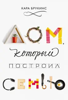 Книга: "Дом, который построил семью" - Кара Брукинс. Купить книгу, читать рецензии | How a House Built a Family | ISBN 978-5-00117-826-2 | Лабиринт