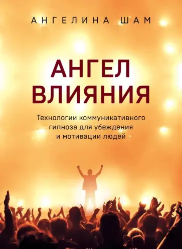 Ангелина Шам - Ангел влияния. Технологии коммуникативного гипноза для убеждения и мотивации людей Ангелина Шам - Ангел влияния. Технологии коммуникативного гипноза для убеждения и мотивации людей обложка книги