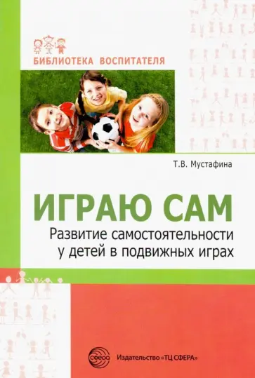 Татьяна Мустафина - Играю сам. Развитие самостоятельности у детей в подвижных играх Татьяна Мустафина - Играю сам. Развитие самостоятельности у детей в подвижных играх обложка книги