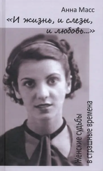 Анна Масс - "И жизнь, и слезы, и любовь...". Женские судьбы в страшные времена обложка книги