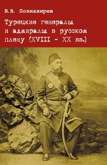 Виталий Познахирев - Турецкие генералы и адмиралы в русском плену (XVIII - XX вв.). Научная монография обложка книги
