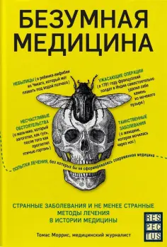 Томас Моррис - Безумная медицина. Странные заболевания и не менее странные методы лечения в истории медицины Томас Моррис - Безумная медицина. Странные заболевания и не менее странные методы лечения в истории медицины обложка книги