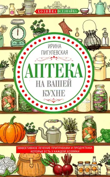 Ирина Пигулевская - Аптека на вашей кухне. Эффективное лечение приправами и продуктами, которые есть у каждой хозяйки Ирина Пигулевская - Аптека на вашей кухне. Эффективное лечение приправами и продуктами, которые есть у каждой хозяйки обложка книги