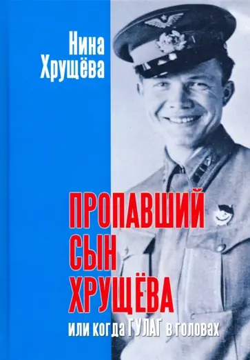 Нина Хрущева - Пропавший сын Хрущева, или Когда ГУЛАГ в головах обложка книги
