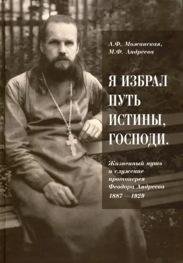 Можанская, Андреева - "Я избрал путь истины, Господи". Жизненный путь и служение протоиерея Феодора Андреева. 1887-1929 Можанская, Андреева - "Я избрал путь истины, Господи". Жизненный путь и служение протоиерея Феодора Андреева. 1887-1929 обложка книги