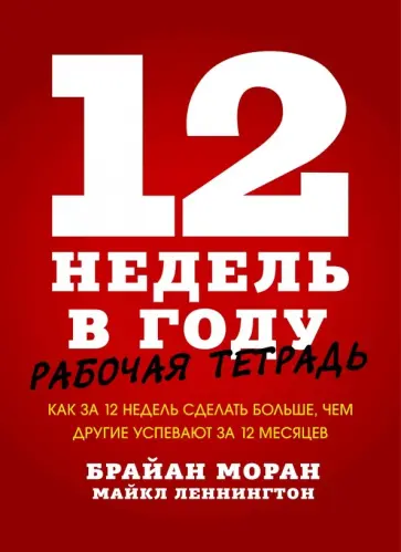 Моран, Леннингтон - 12 недель в году. Рабочая тетрадь.Как за 12 недель сделать больше, чем другие успевают за 12 месяцев обложка книги