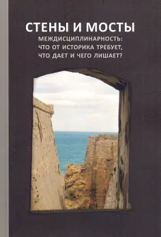 Стены и мосты - VII. Междисциплинарность: что от историка требует, что дает и чего лишает? обложка книги