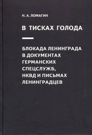 Никита Ломагин - В тисках голода. Блокада Ленинграда в документах германских спецслужб, НКВД и письмах ленинградцев Никита Ломагин - В тисках голода. Блокада Ленинграда в документах германских спецслужб, НКВД и письмах ленинградцев обложка книги
