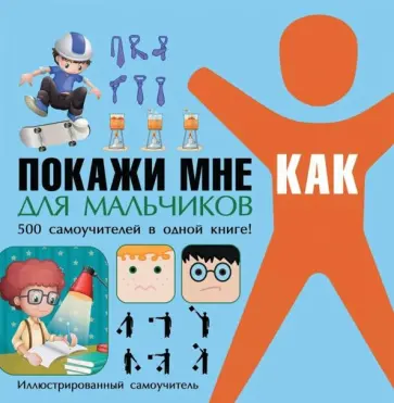 Ирина Шебушева - Покажи мне как. Для мальчиков. 500 самоучителей в одной книге! обложка книги