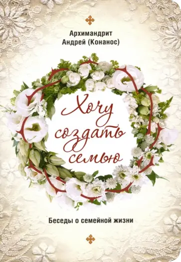 Андрей Архимандрит - Хочу создать семью. Беседы о семейной жизни Андрей Архимандрит - Хочу создать семью. Беседы о семейной жизни обложка книги