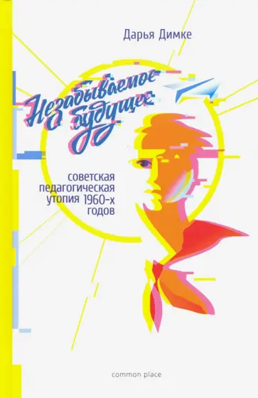 Дарья Димке - Незабываемое будущее. Советская педагогическая утопия 1960-х годов обложка книги