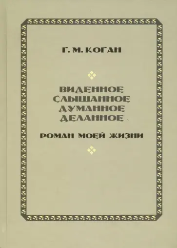 Григорий Коган - Виденное, слышанное, думанное, деланное. Роман моей жизни обложка книги