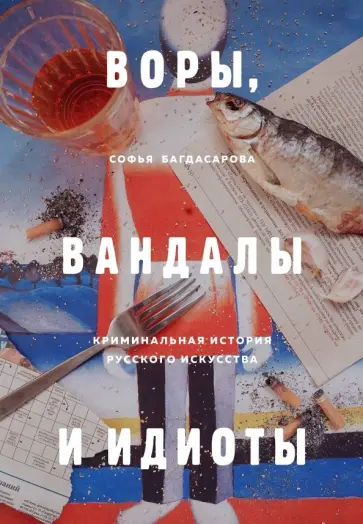 Софья Багдасарова - Воры, вандалы и идиоты. Криминальная история русского искусства Софья Багдасарова - Воры, вандалы и идиоты. Криминальная история русского искусства обложка книги