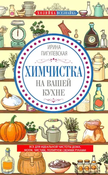 Ирина Пигулевская - Химчистка на вашей кухне. Все для идеальной чистоты дома. Моем, чистим, полируем своими руками Ирина Пигулевская - Химчистка на вашей кухне. Все для идеальной чистоты дома. Моем, чистим, полируем своими руками обложка книги