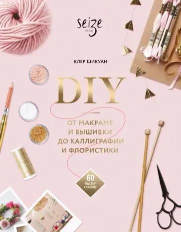 Клер Шикуан - DIY. От макраме и вышивки до каллиграфии и флористики. 60 мастер-классов Клер Шикуан - DIY. От макраме и вышивки до каллиграфии и флористики. 60 мастер-классов обложка книги
