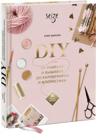 Клер Шикуан: DIY. От макраме и вышивки до каллиграфии и флористики. 60 мастер-классов