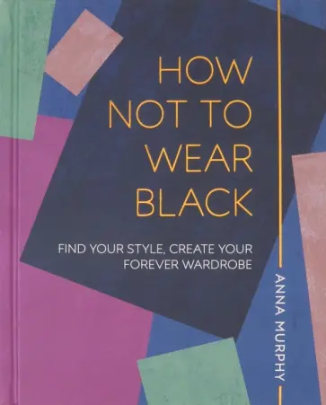 Anna Murphy - How Not to Wear Black. Find your Style, Create Your Forever Wardrobe Anna Murphy - How Not to Wear Black. Find your Style, Create Your Forever Wardrobe обложка книги
