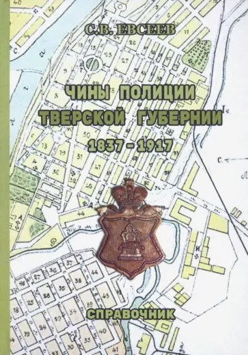 Сергей Евсеев - Чины полиции Тверской губернии. 1837-1917 гг. Справочник обложка книги