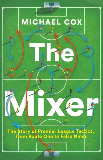 Michael Cox - The Mixer. The Story of Premier League Tactics, from Route One to False Nines Michael Cox - The Mixer. The Story of Premier League Tactics, from Route One to False Nines обложка книги