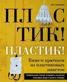 Сату Латватало - Пластик! Пластик! Вяжем крючком из пластиковых пакетов. Правильный способ создавать сказочно красив. Сату Латватало - Пластик! Пластик! Вяжем крючком из пластиковых пакетов. Правильный способ создавать сказочно красив. обложка книги