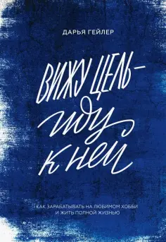 Дарья Гейлер - Вижу цель - иду к ней. Как зарабатывать на любимом хобби и жить полной жизнью обложка книги