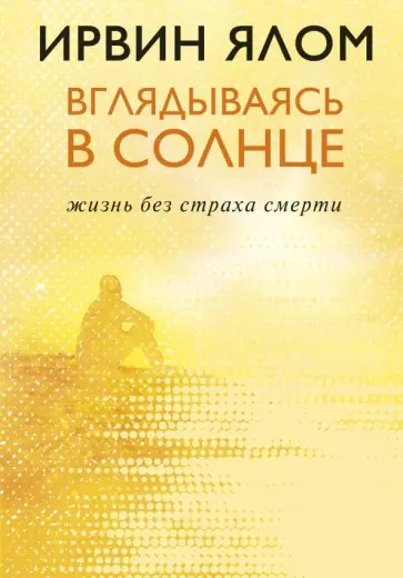 Ирвин Ялом - Вглядываясь в солнце. Жизнь без страха смерти обложка книги