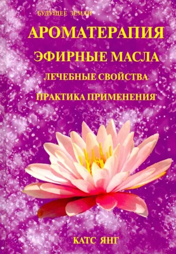 Катс Янг - Ароматерапия. Эфирные масла. Лечебные свойства. Практика применения Катс Янг - Ароматерапия. Эфирные масла. Лечебные свойства. Практика применения обложка книги