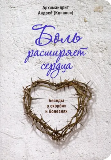 Андрей Архимандрит - Боль расширяет сердца. Беседы о скорбях и болезнях Андрей Архимандрит - Боль расширяет сердца. Беседы о скорбях и болезнях обложка книги