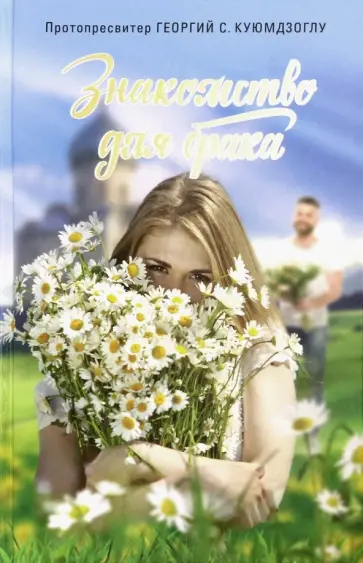 Протопресвитер Георгий С. Куюмдзоглу - Знакомство для брака. Условия для успешного брака, или Как двум молодым людям лучше узн. друг друга обложка книги