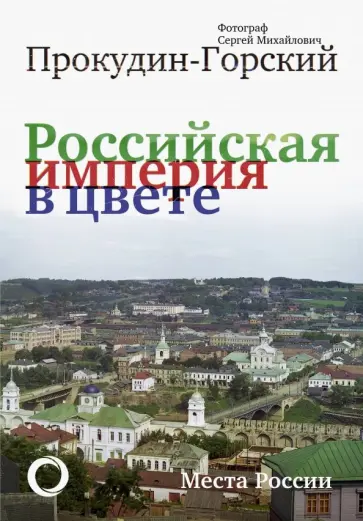 Сергей Прокудин-Горский - Российская Империя в цвете. Места России обложка книги