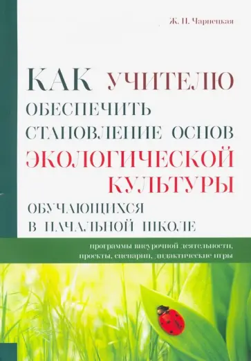 Ж. Чарнецкая - Как учителю обеспечить становление основ экологической культуры обучающихся в начальной школе Ж. Чарнецкая - Как учителю обеспечить становление основ экологической культуры обучающихся в начальной школе обложка книги