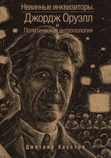 Дмитрий Хаустов - Невинные инквизиторы. Джордж Оруэлл и политическая антропология Дмитрий Хаустов - Невинные инквизиторы. Джордж Оруэлл и политическая антропология обложка книги