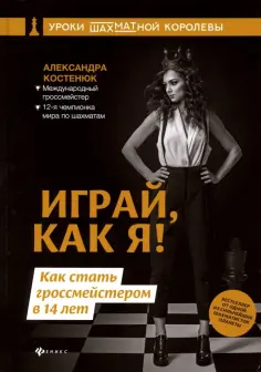 Александра Костенюк - Играй, как я! Как стать гроссмейстером в 14 лет Александра Костенюк - Играй, как я! Как стать гроссмейстером в 14 лет обложка книги