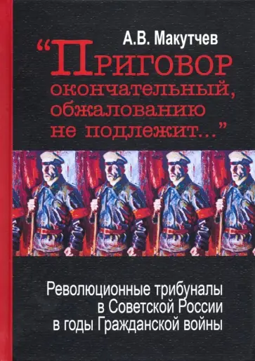 Александр Макутчев - "Приговор окончательный и обжалованию не подлежит..." Революционные трибуналы в Советской России Александр Макутчев - "Приговор окончательный и обжалованию не подлежит..." Революционные трибуналы в Советской России обложка книги