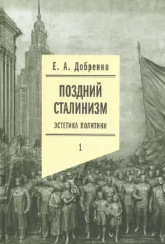 Евгений Добренко - Поздний сталинизм. Эстетика политики. Том 1 обложка книги