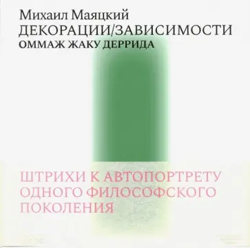 Михаил Маяцкий - Декорации/Зависимости. Оммаж Жаку Деррида. Штрихи к автопортрету одного философского поколения Михаил Маяцкий - Декорации/Зависимости. Оммаж Жаку Деррида. Штрихи к автопортрету одного философского поколения обложка книги