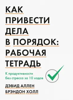 Аллен, Холл - Как привести дела в порядок. Рабочая тетрадь. К продуктивности без стресса за 10 ходов обложка книги