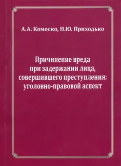 Комоско, Приходько - Причинение вреда при задержании лица, совершившего преступления. Уголовно-правовой аспект обложка книги